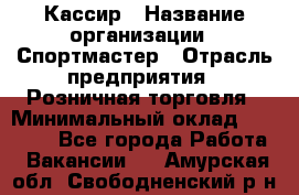 Кассир › Название организации ­ Спортмастер › Отрасль предприятия ­ Розничная торговля › Минимальный оклад ­ 23 000 - Все города Работа » Вакансии   . Амурская обл.,Свободненский р-н